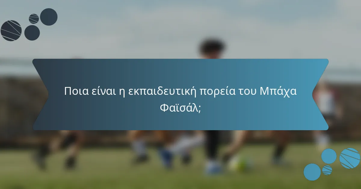 Ποια είναι η εκπαιδευτική πορεία του Μπάχα Φαϊσάλ;