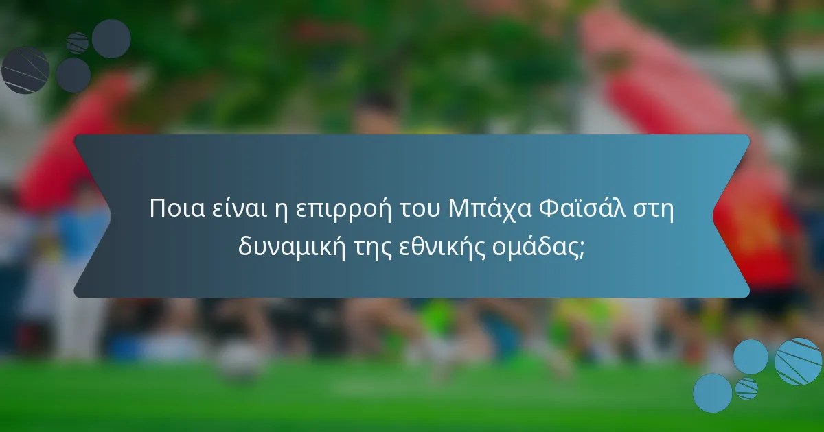 Ποια είναι η επιρροή του Μπάχα Φαϊσάλ στη δυναμική της εθνικής ομάδας;