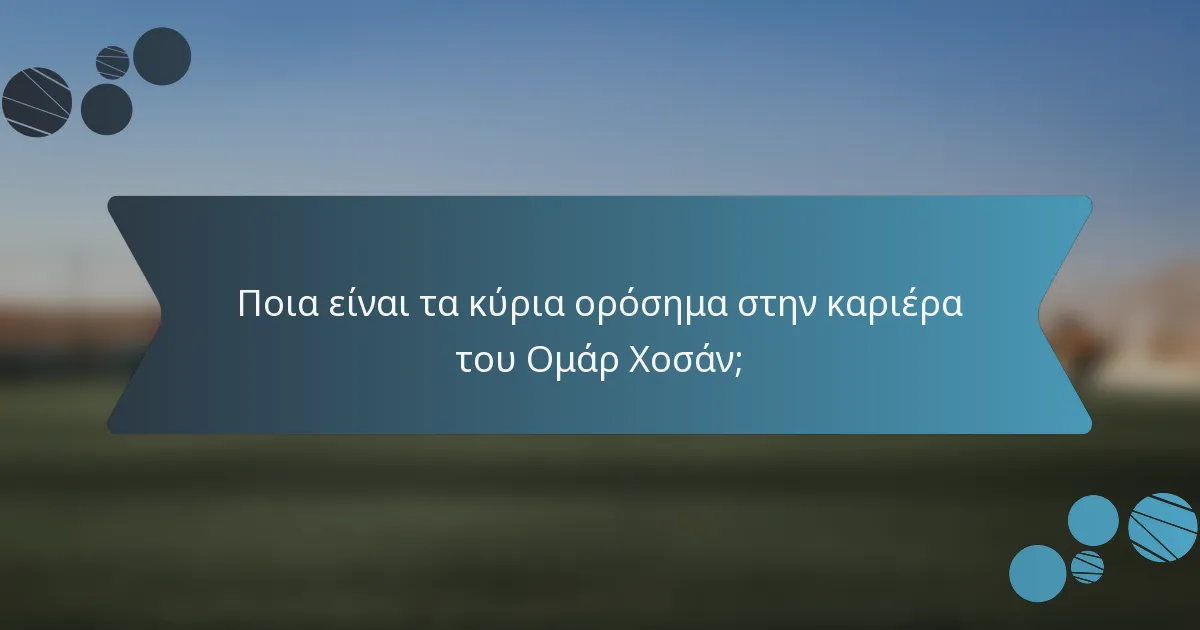 Ποια είναι τα κύρια ορόσημα στην καριέρα του Ομάρ Χοσάν;