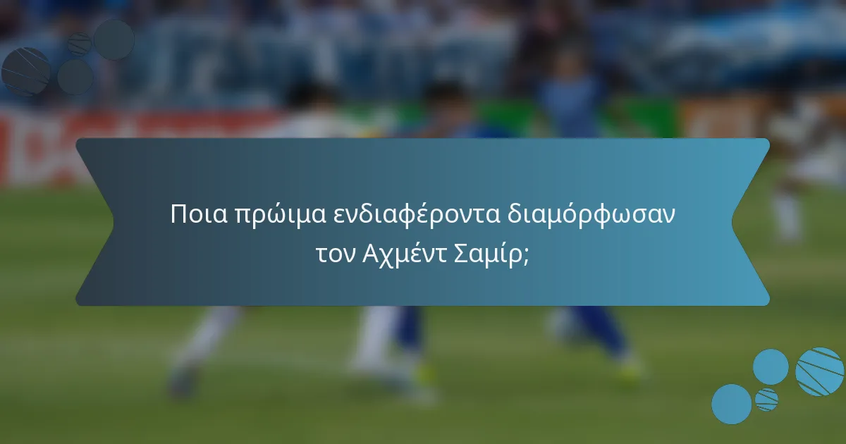 Ποια πρώιμα ενδιαφέροντα διαμόρφωσαν τον Αχμέντ Σαμίρ;