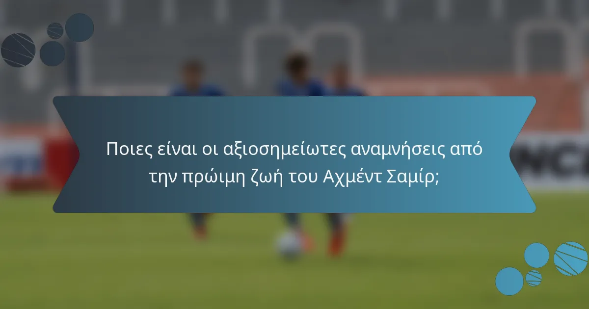 Ποιες είναι οι αξιοσημείωτες αναμνήσεις από την πρώιμη ζωή του Αχμέντ Σαμίρ;