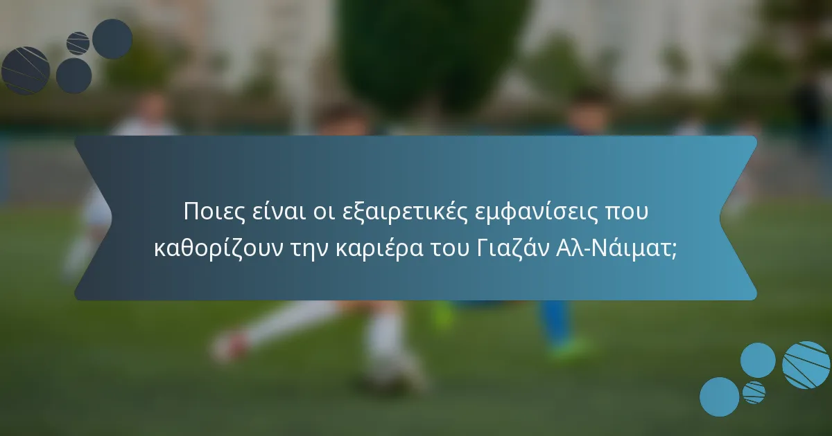 Ποιες είναι οι εξαιρετικές εμφανίσεις που καθορίζουν την καριέρα του Γιαζάν Αλ-Νάιματ;