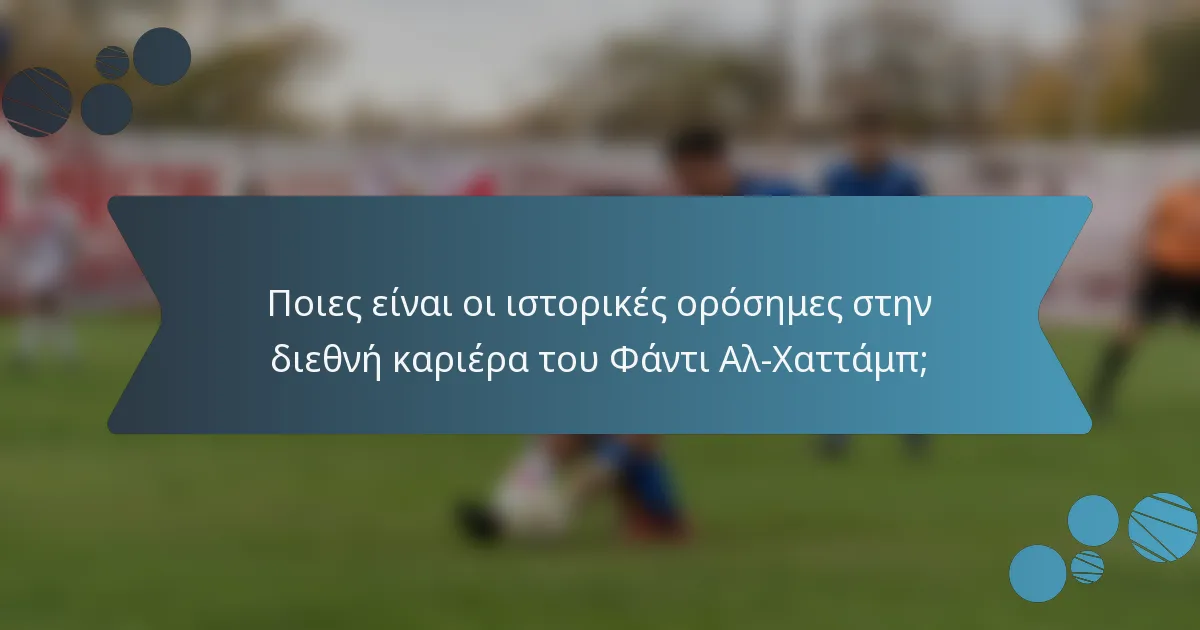 Ποιες είναι οι ιστορικές ορόσημες στην διεθνή καριέρα του Φάντι Αλ-Χαττάμπ;