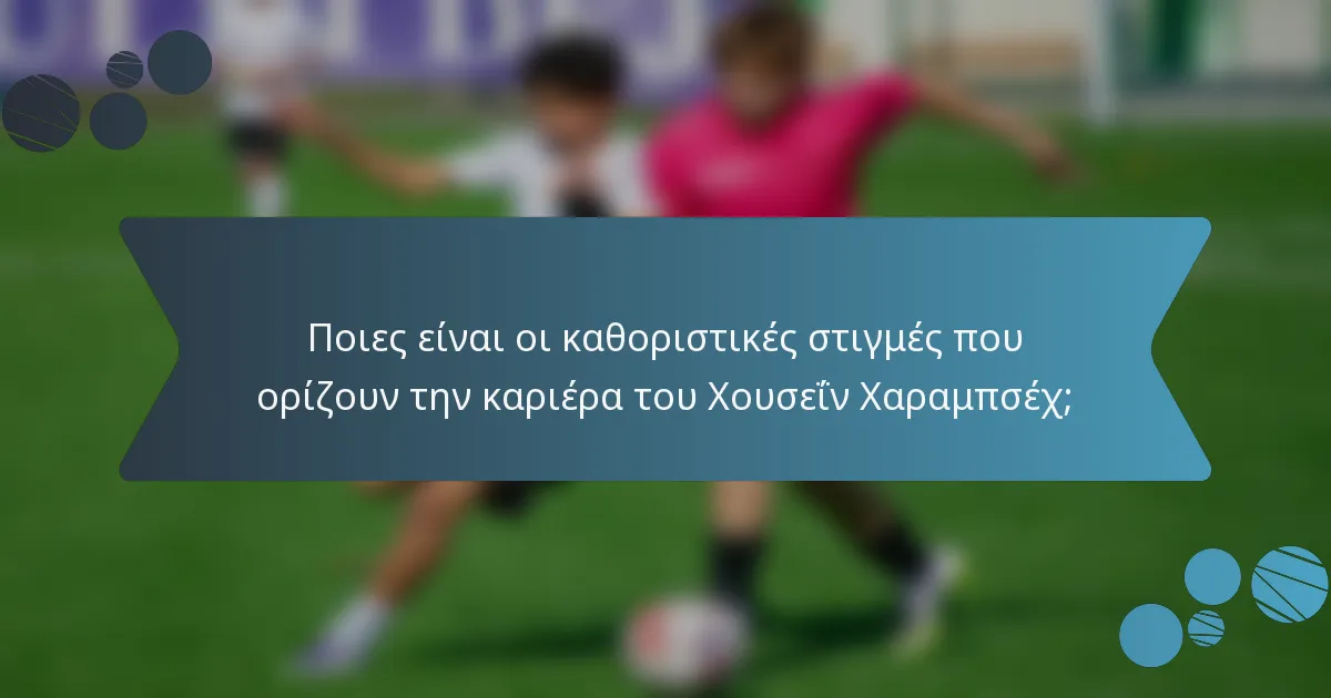 Ποιες είναι οι καθοριστικές στιγμές που ορίζουν την καριέρα του Χουσεΐν Χαραμπσέχ;