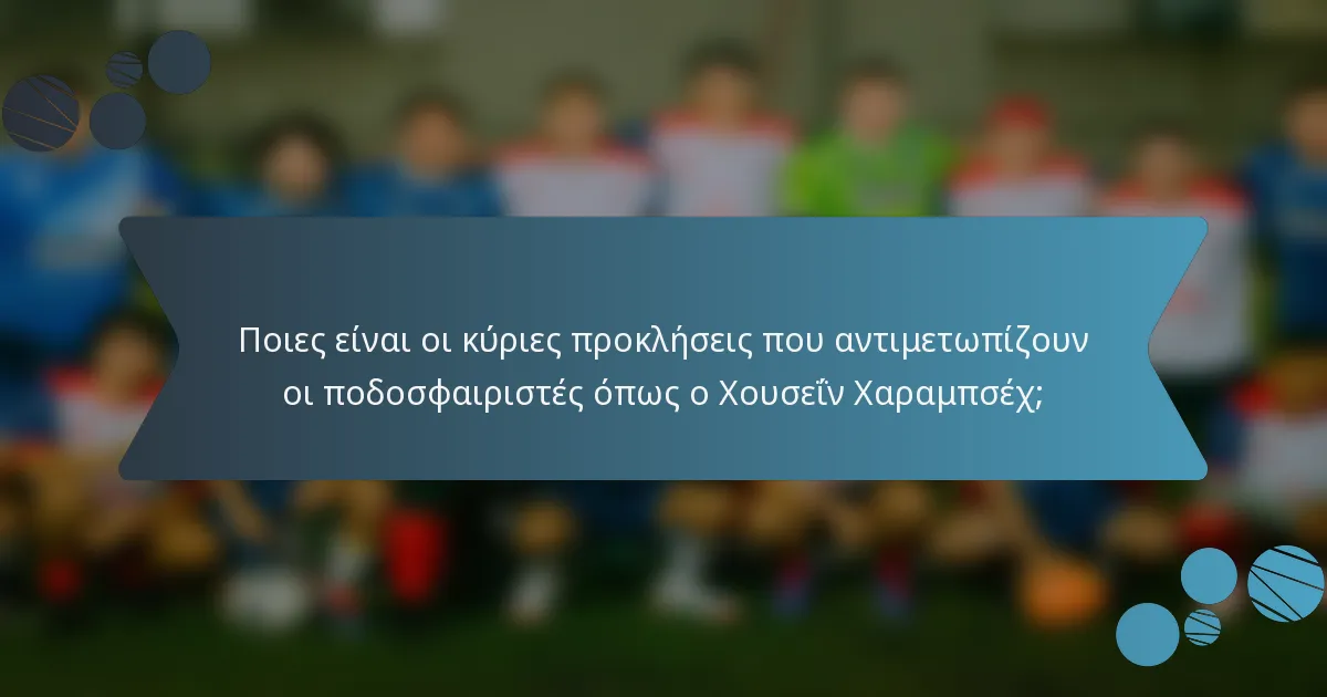 Ποιες είναι οι κύριες προκλήσεις που αντιμετωπίζουν οι ποδοσφαιριστές όπως ο Χουσεΐν Χαραμπσέχ;