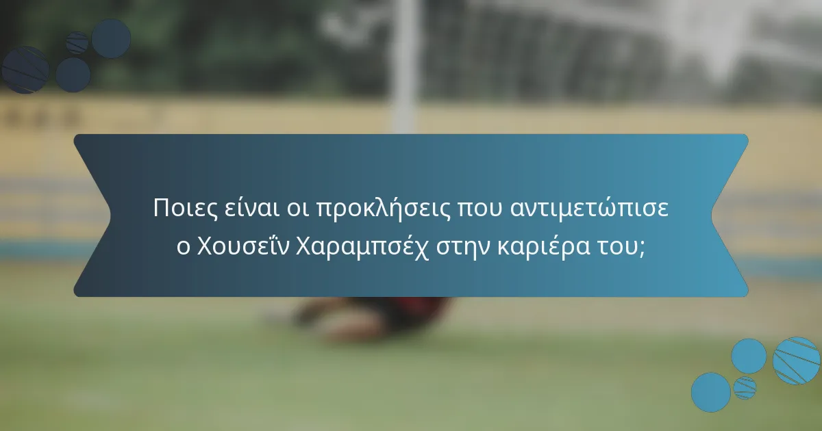 Ποιες είναι οι προκλήσεις που αντιμετώπισε ο Χουσεΐν Χαραμπσέχ στην καριέρα του;