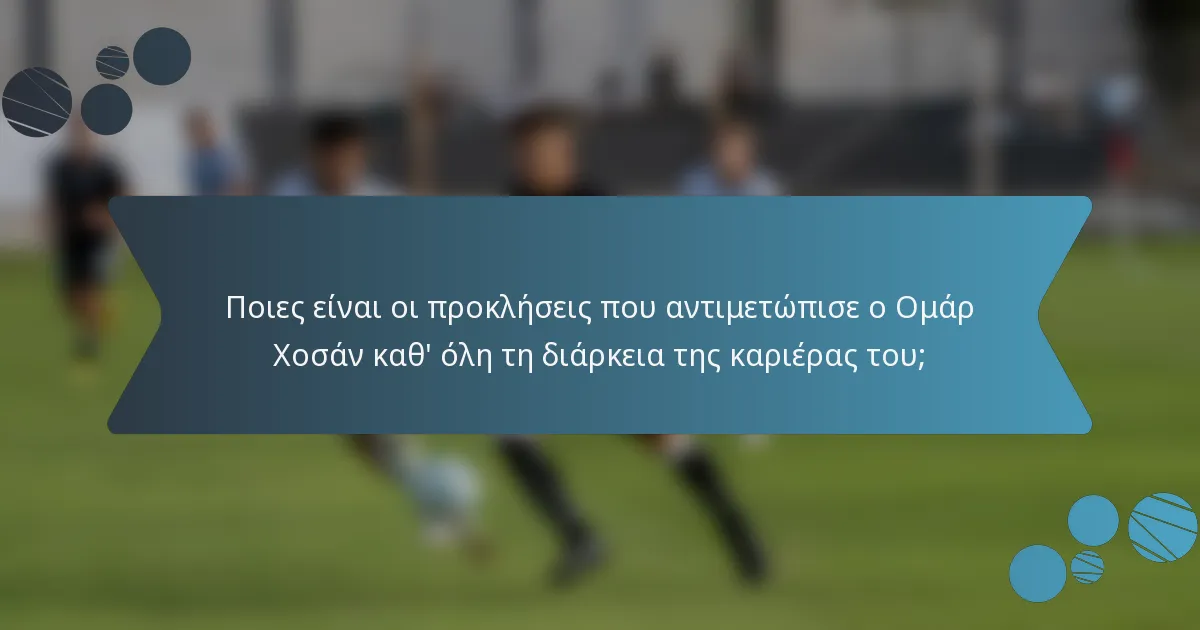 Ποιες είναι οι προκλήσεις που αντιμετώπισε ο Ομάρ Χοσάν καθ' όλη τη διάρκεια της καριέρας του;