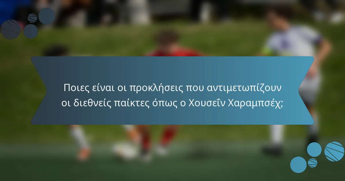 Ποιες είναι οι προκλήσεις που αντιμετωπίζουν οι διεθνείς παίκτες όπως ο Χουσεΐν Χαραμπσέχ;