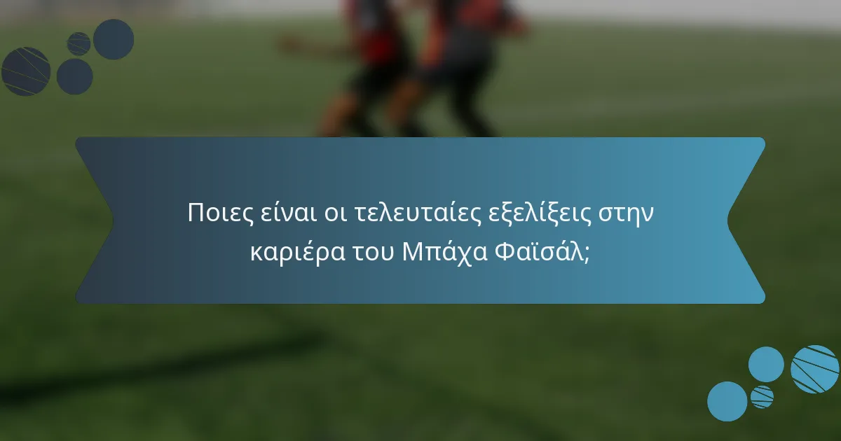 Ποιες είναι οι τελευταίες εξελίξεις στην καριέρα του Μπάχα Φαϊσάλ;