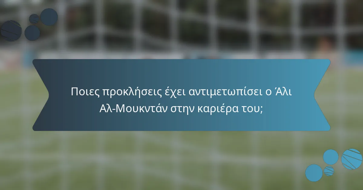 Ποιες προκλήσεις έχει αντιμετωπίσει ο Άλι Αλ-Μουκντάν στην καριέρα του;