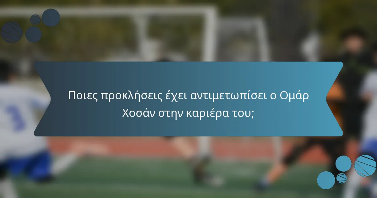 Ποιες προκλήσεις έχει αντιμετωπίσει ο Ομάρ Χοσάν στην καριέρα του;