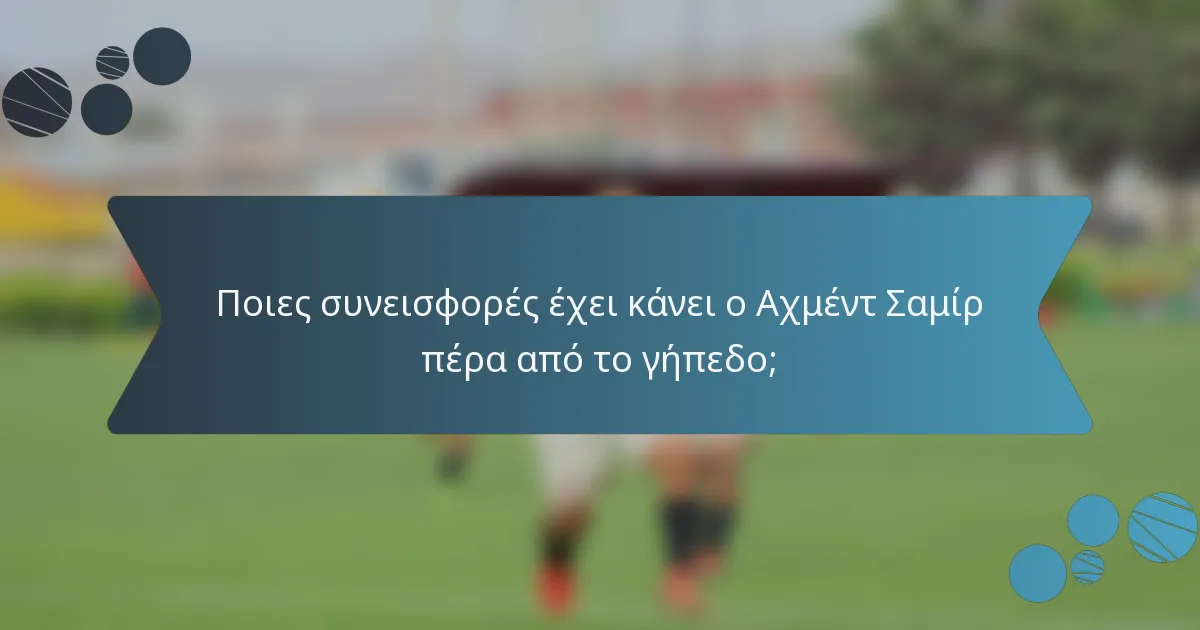 Ποιες συνεισφορές έχει κάνει ο Αχμέντ Σαμίρ πέρα από το γήπεδο;