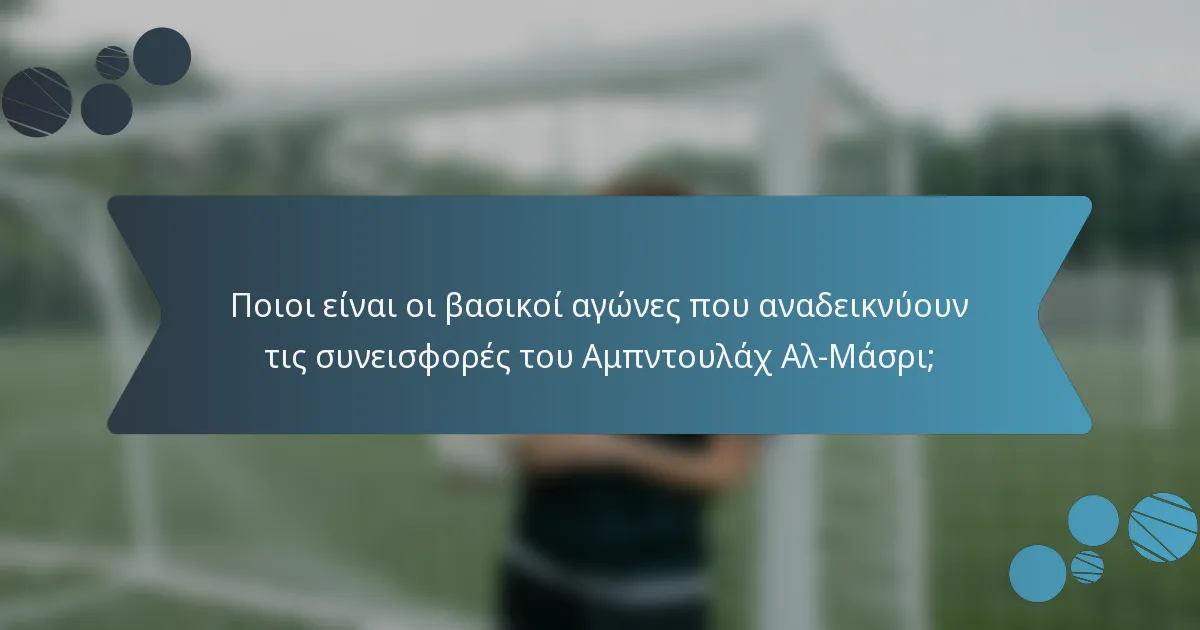 Ποιοι είναι οι βασικοί αγώνες που αναδεικνύουν τις συνεισφορές του Αμπντουλάχ Αλ-Μάσρι;