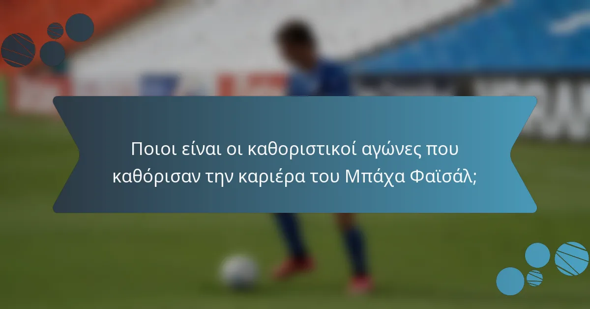 Ποιοι είναι οι καθοριστικοί αγώνες που καθόρισαν την καριέρα του Μπάχα Φαϊσάλ;