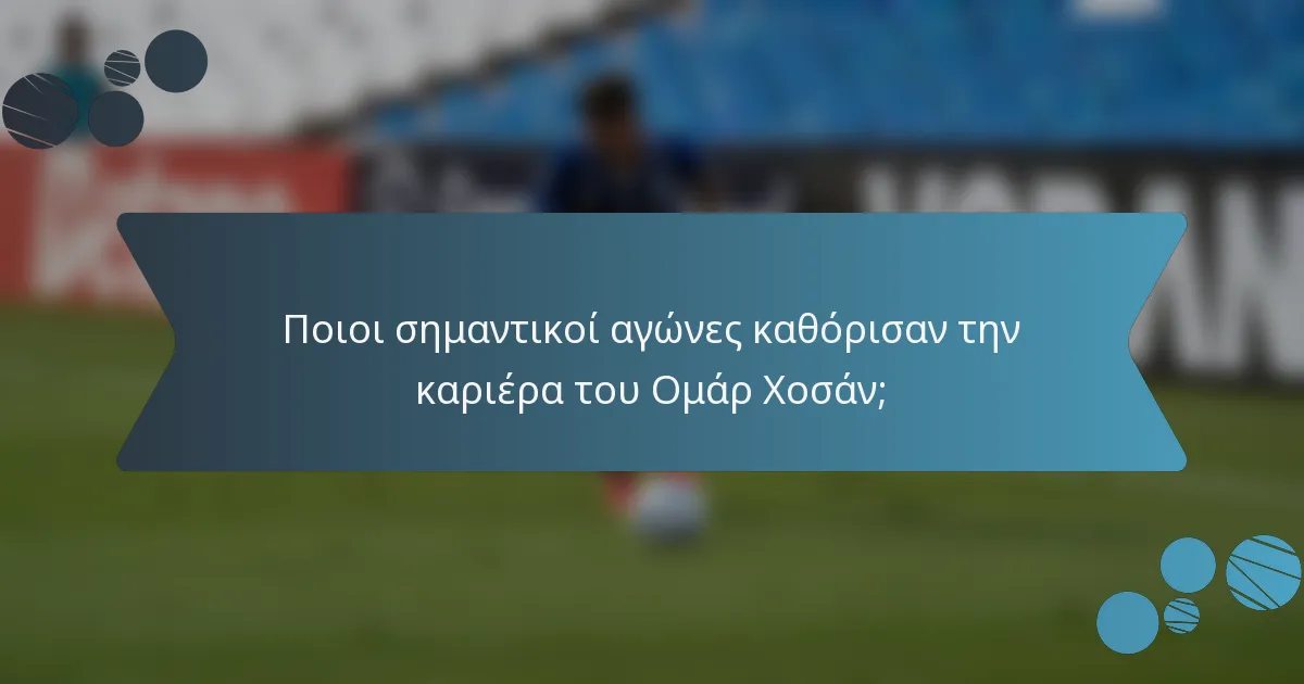 Ποιοι σημαντικοί αγώνες καθόρισαν την καριέρα του Ομάρ Χοσάν;