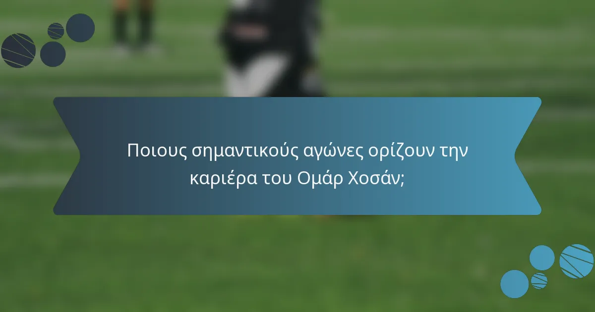 Ποιους σημαντικούς αγώνες ορίζουν την καριέρα του Ομάρ Χοσάν;
