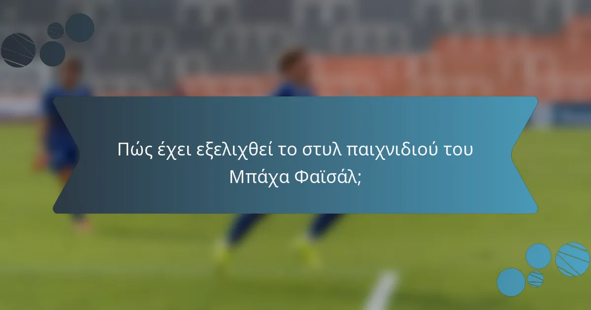 Πώς έχει εξελιχθεί το στυλ παιχνιδιού του Μπάχα Φαϊσάλ;