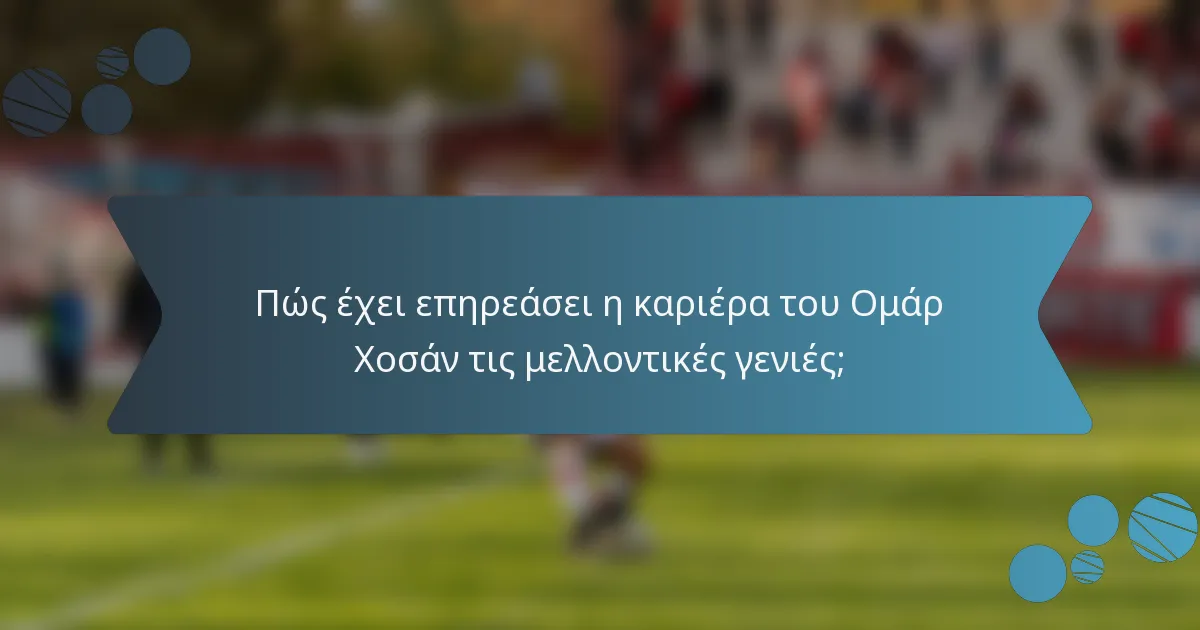 Πώς έχει επηρεάσει η καριέρα του Ομάρ Χοσάν τις μελλοντικές γενιές;