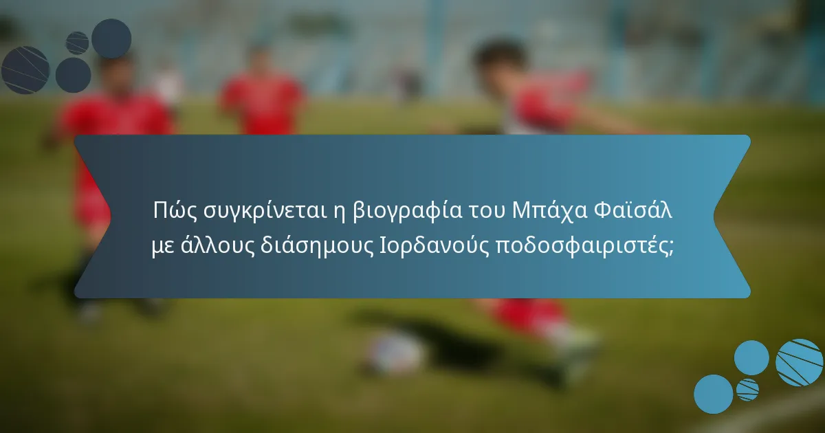 Πώς συγκρίνεται η βιογραφία του Μπάχα Φαϊσάλ με άλλους διάσημους Ιορδανούς ποδοσφαιριστές;