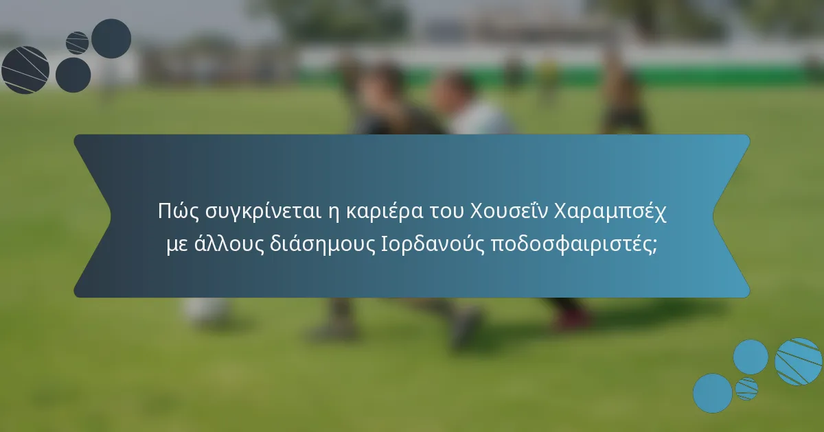 Πώς συγκρίνεται η καριέρα του Χουσεΐν Χαραμπσέχ με άλλους διάσημους Ιορδανούς ποδοσφαιριστές;